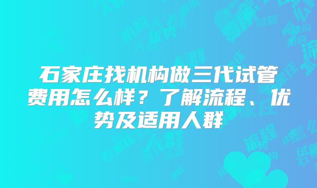 石家庄找机构做三代试管费用怎么样?了解流程、优势及适用人群