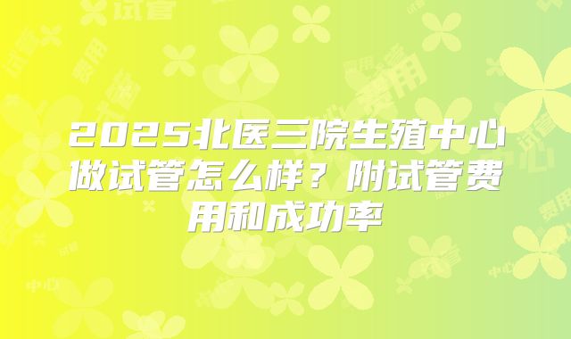2025北医三院生殖中心做试管怎么样?附试管费用和成功率