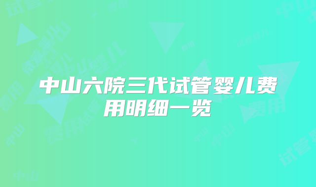中山六院三代试管婴儿费用明细一览
