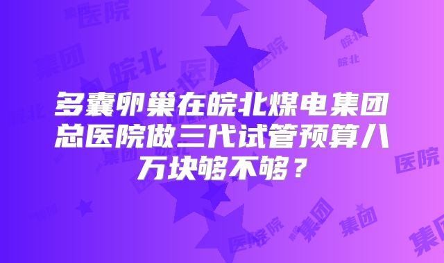 多囊卵巢在皖北煤电集团总医院做三代试管预算八万块够不够？