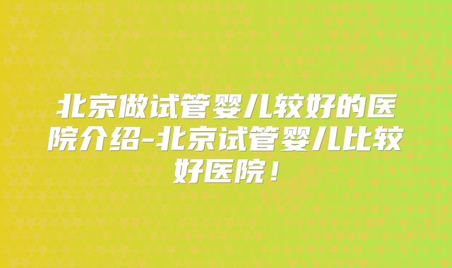 北京做试管婴儿较好的医院介绍-北京试管婴儿比较好医院！