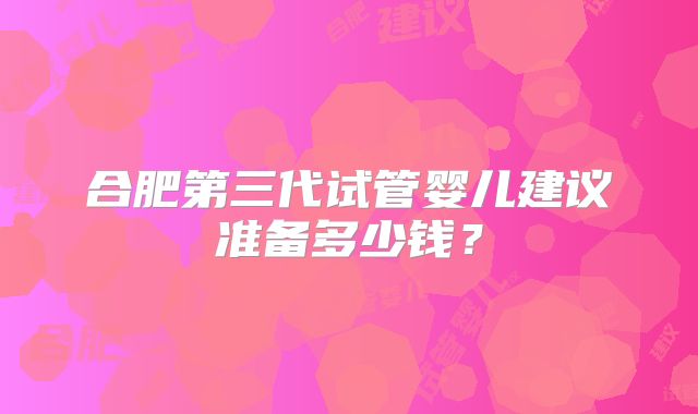 合肥第三代试管婴儿建议准备多少钱？