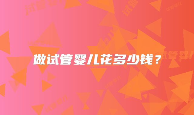 做试管婴儿花多少钱？