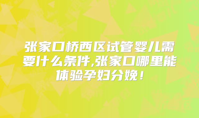 张家口桥西区试管婴儿需要什么条件,张家口哪里能体验孕妇分娩！