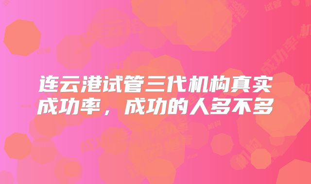 连云港试管三代机构真实成功率，成功的人多不多