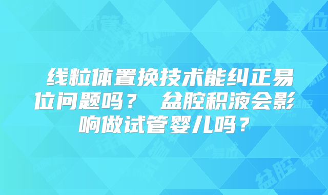 线粒体置换技术能纠正易位问题吗?盆腔积液会影响做试管婴儿吗?