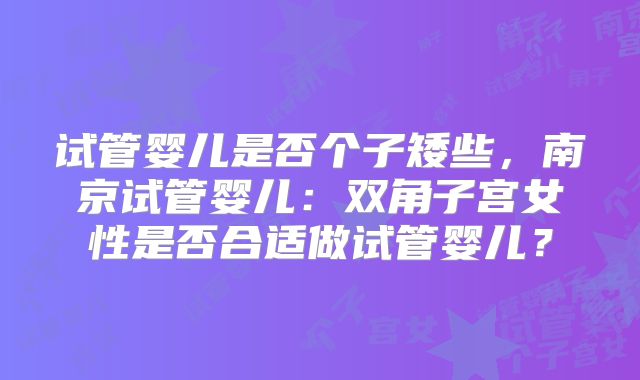 试管婴儿是否个子矮些，南京试管婴儿：双角子宫女性是否合适做试管婴儿？