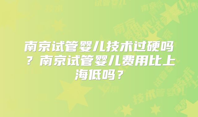 南京试管婴儿技术过硬吗？南京试管婴儿费用比上海低吗？
