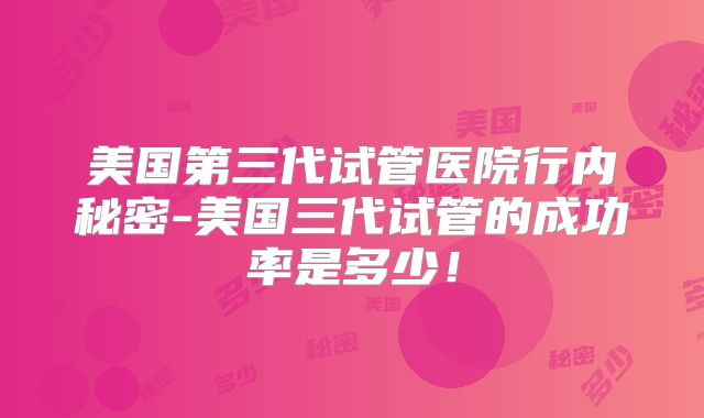美国第三代试管医院行内秘密-美国三代试管的成功率是多少!