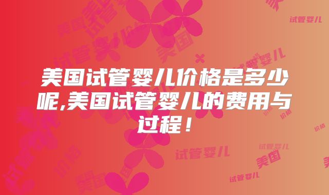 美国试管婴儿价格是多少呢,美国试管婴儿的费用与过程！