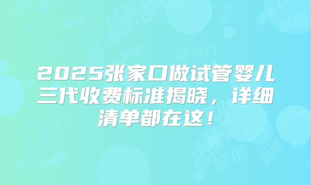2025张家口做试管婴儿三代收费标准揭晓，详细清单都在这！