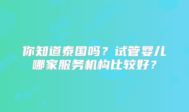你知道泰国吗？试管婴儿哪家服务机构比较好？