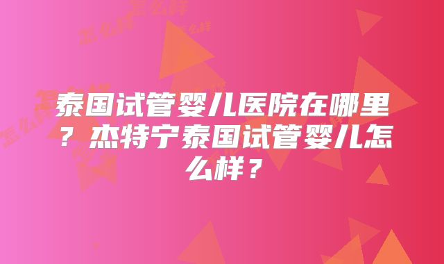 泰国试管婴儿医院在哪里？杰特宁泰国试管婴儿怎么样？