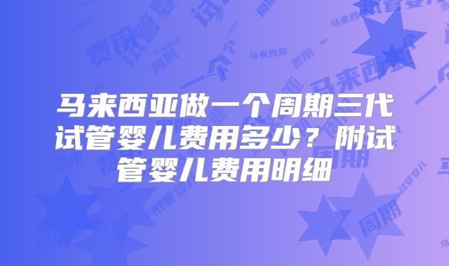 马来西亚做一个周期三代试管婴儿费用多少？附试管婴儿费用明细