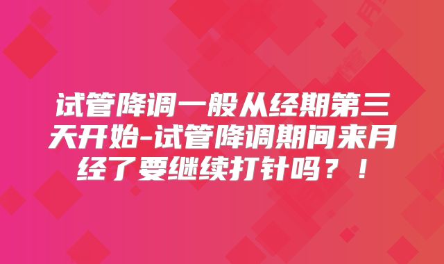 试管降调一般从经期第三天开始-试管降调期间来月经了要继续打针吗？！