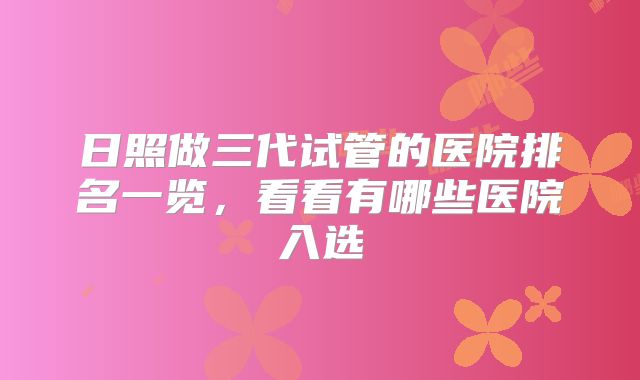 日照做三代试管的医院排名一览,看看有哪些医院入选