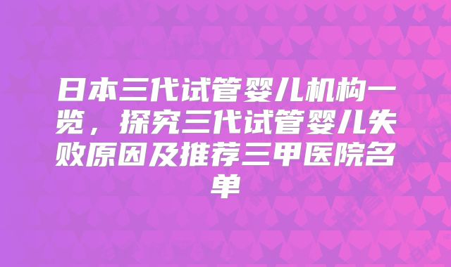 日本三代试管婴儿机构一览，探究三代试管婴儿失败原因及推荐三甲医院名单
