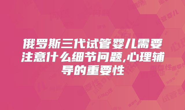 俄罗斯三代试管婴儿需要注意什么细节问题,心理辅导的重要性