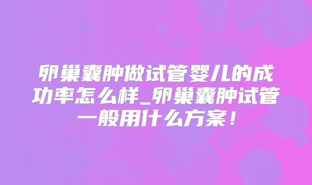 卵巢囊肿做试管婴儿的成功率怎么样_卵巢囊肿试管一般用什么方案！