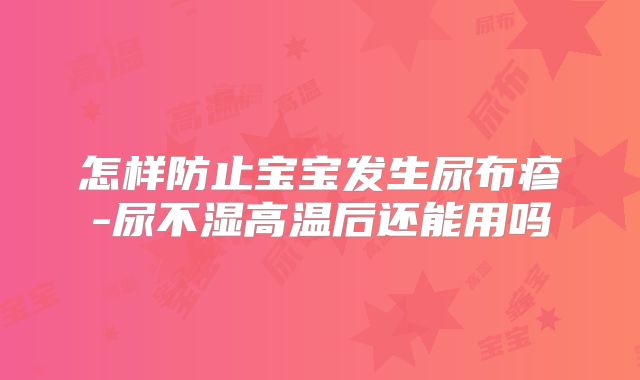 怎样防止宝宝发生尿布疹-尿不湿高温后还能用吗