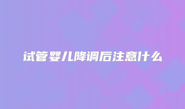 试管婴儿降调后注意什么