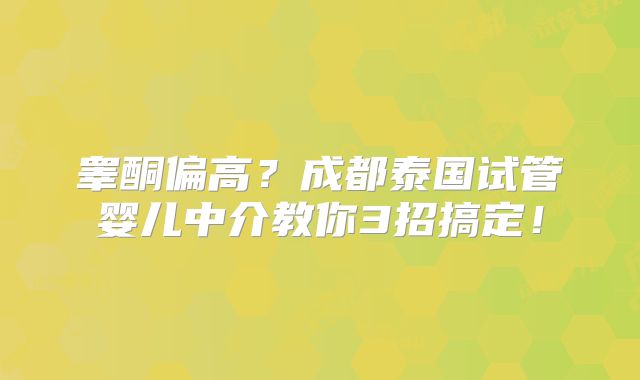 睾酮偏高?成都泰国试管婴儿中介教你3招搞定!