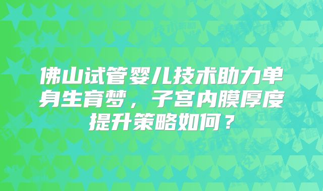 佛山试管婴儿技术助力单身生育梦,子宫内膜厚度提升策略如何?