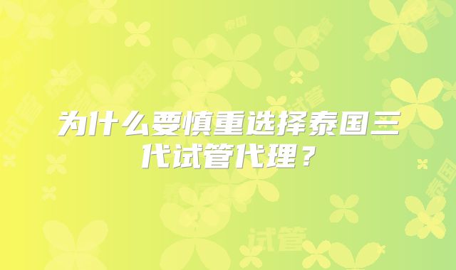 为什么要慎重选择泰国三代试管代理？