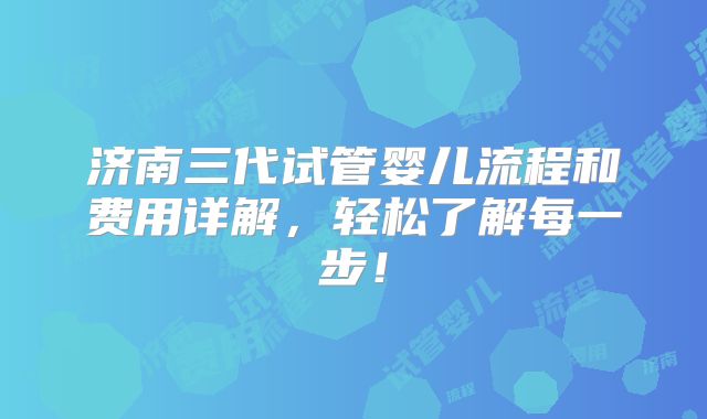 济南三代试管婴儿流程和费用详解，轻松了解每一步！