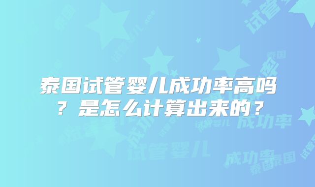泰国试管婴儿成功率高吗？是怎么计算出来的？