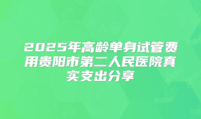 2025年高龄单身试管费用贵阳市第二人民医院真实支出分享