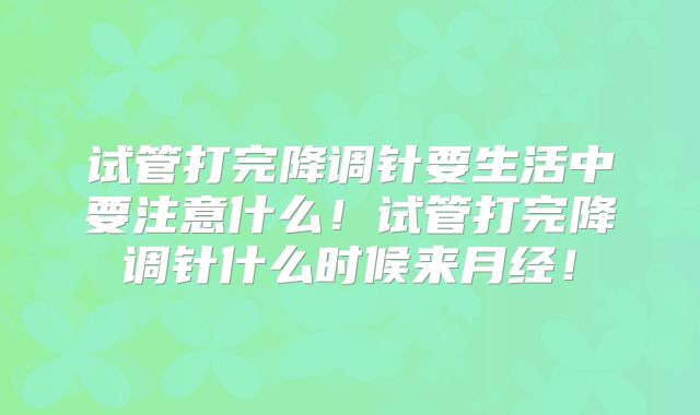 试管打完降调针要生活中要注意什么！试管打完降调针什么时候来月经！