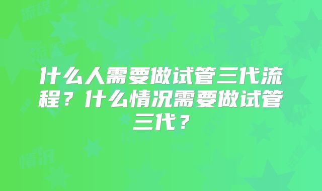 什么人需要做试管三代流程？什么情况需要做试管三代？