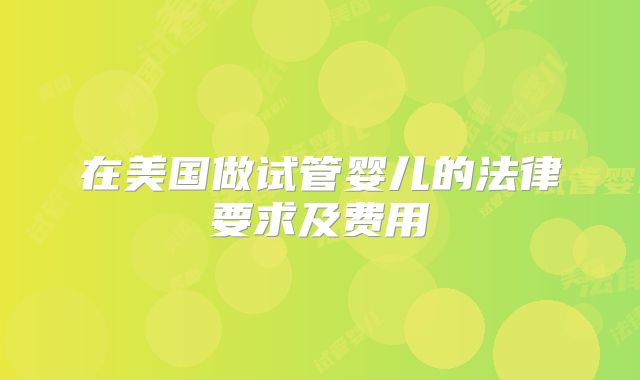 在美国做试管婴儿的法律要求及费用