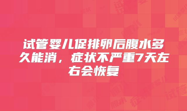 试管婴儿促排卵后腹水多久能消，症状不严重7天左右会恢复