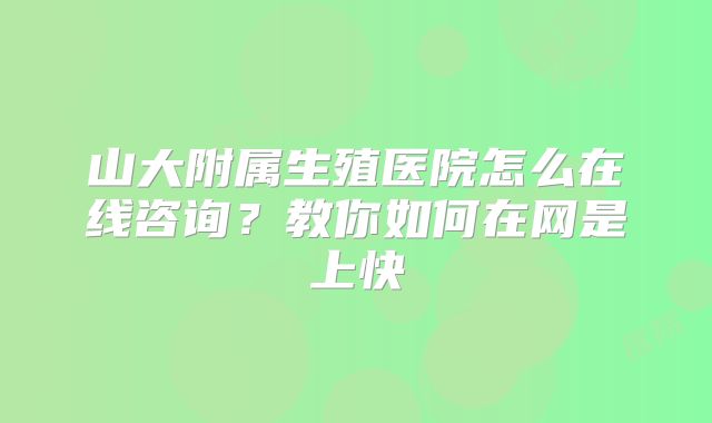 山大附属生殖医院怎么在线咨询？教你如何在网是上快
