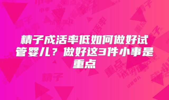 精子成活率低如何做好试管婴儿？做好这3件小事是重点