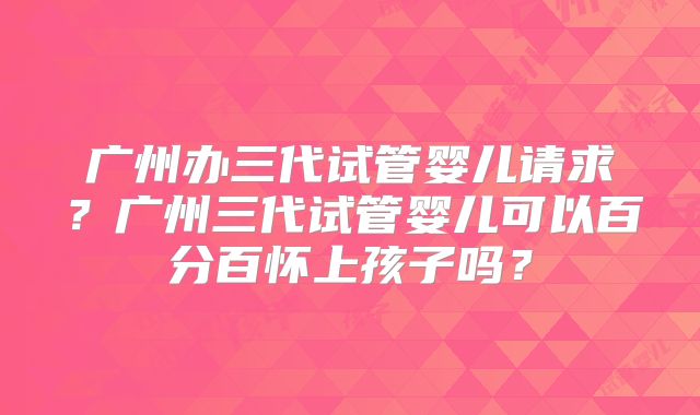 广州办三代试管婴儿请求？广州三代试管婴儿可以百分百怀上孩子吗？