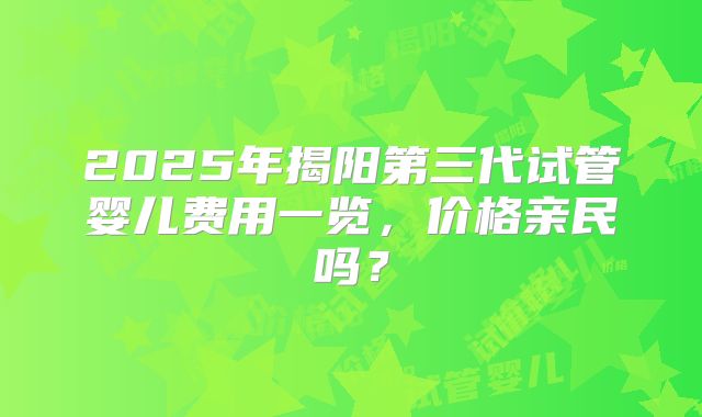 2025年揭阳第三代试管婴儿费用一览，价格亲民吗？