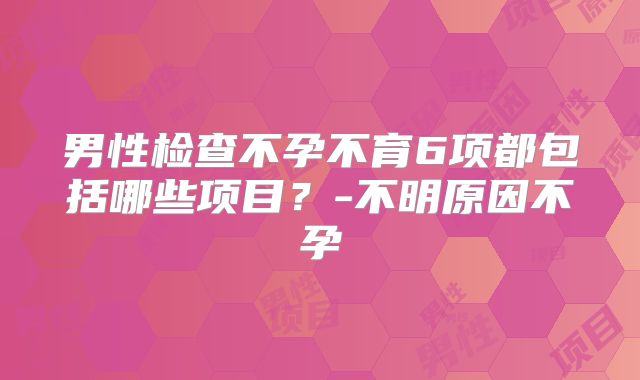 男性检查不孕不育6项都包括哪些项目？-不明原因不孕