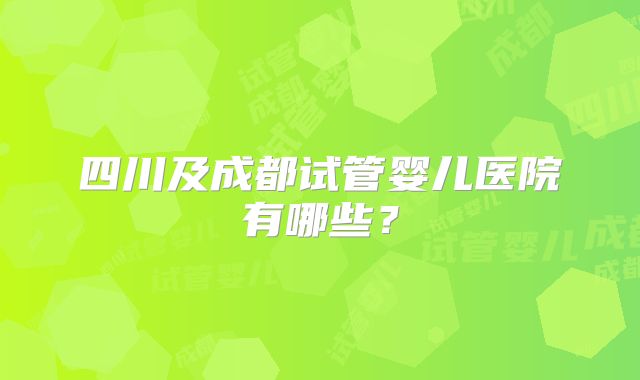 四川及成都试管婴儿医院有哪些?