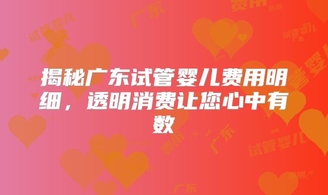 揭秘广东试管婴儿费用明细，透明消费让您心中有数