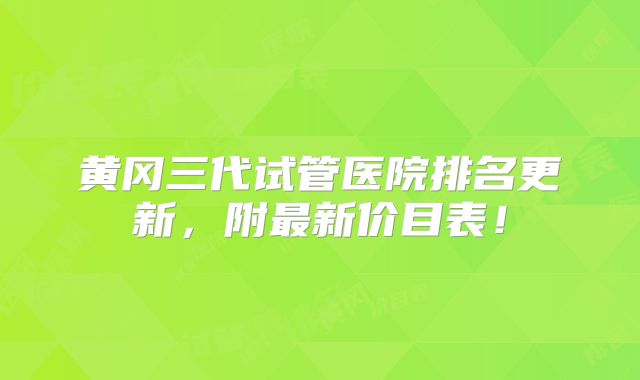 黄冈三代试管医院排名更新，附最新价目表！