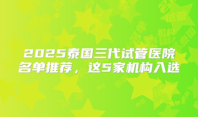 2025泰国三代试管医院名单推荐，这5家机构入选