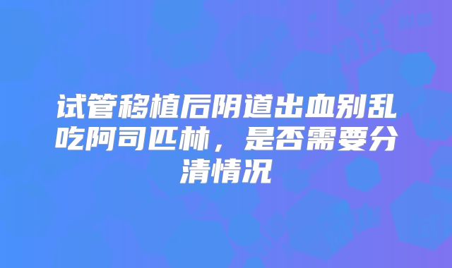 试管移植后阴道出血别乱吃阿司匹林，是否需要分清情况