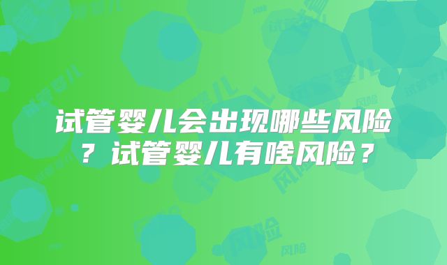 试管婴儿会出现哪些风险？试管婴儿有啥风险？