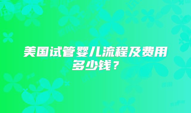 美国试管婴儿流程及费用多少钱？