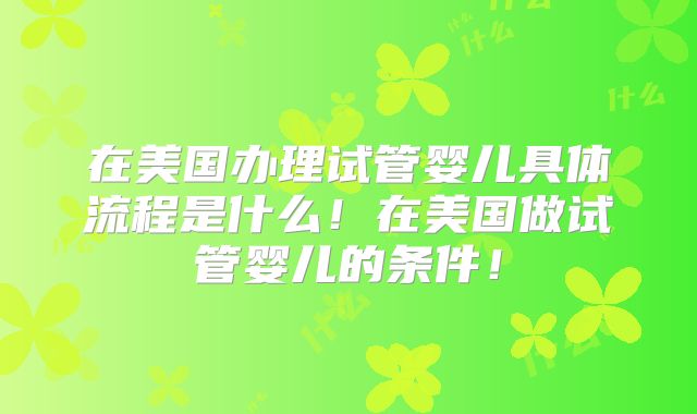 在美国办理试管婴儿具体流程是什么！在美国做试管婴儿的条件！