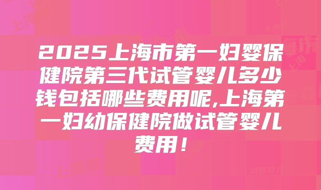 2025上海市第一妇婴保健院第三代试管婴儿多少钱包括哪些费用呢,上海第一妇幼保健院做试管婴儿费用！
