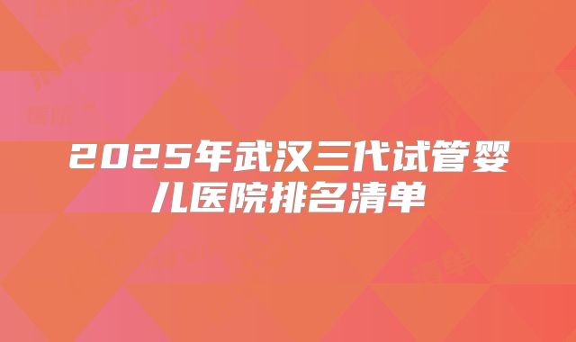 2025年武汉三代试管婴儿医院排名清单